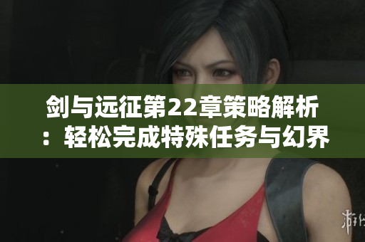 剑与远征第22章策略解析：轻松完成特殊任务与幻界快讯详解