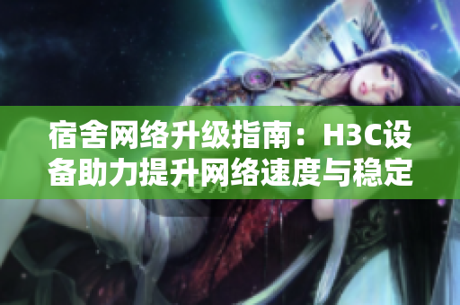 宿舍网络升级指南：H3C设备助力提升网络速度与稳定性
