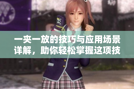一夹一放的技巧与应用场景详解，助你轻松掌握这项技能