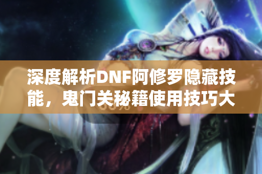 深度解析DNF阿修罗隐藏技能，鬼门关秘籍使用技巧大揭秘