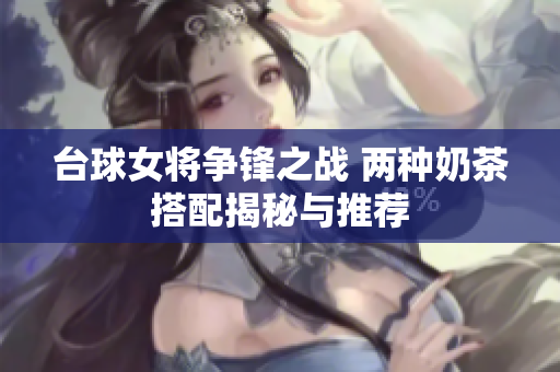 台球女将争锋之战 两种奶茶搭配揭秘与推荐