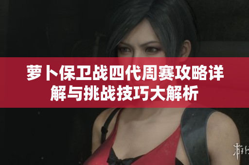 萝卜保卫战四代周赛攻略详解与挑战技巧大解析