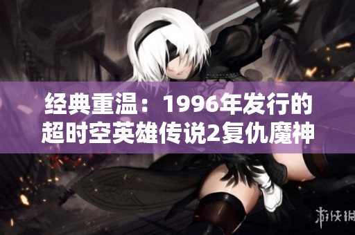 经典重温：1996年发行的超时空英雄传说2复仇魔神完全版游戏推荐