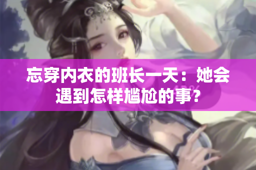 忘穿内衣的班长一天：她会遇到怎样尴尬的事？
