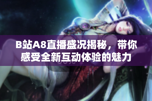 B站A8直播盛况揭秘，带你感受全新互动体验的魅力