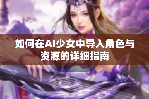 如何在AI少女中导入角色与资源的详细指南
