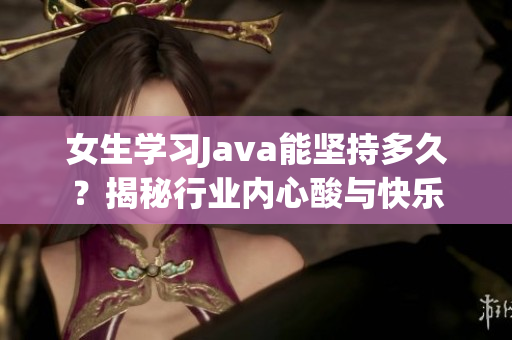 女生学习Java能坚持多久？揭秘行业内心酸与快乐