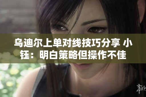 乌迪尔上单对线技巧分享 小钰：明白策略但操作不佳