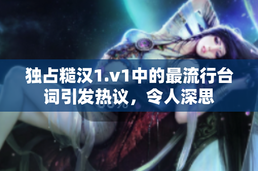 独占糙汉1.v1中的最流行台词引发热议，令人深思