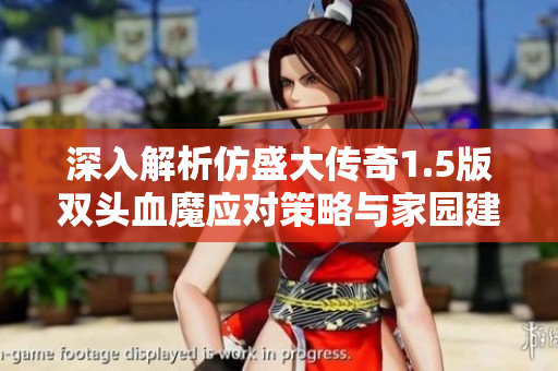 深入解析仿盛大传奇1.5版双头血魔应对策略与家园建设技巧