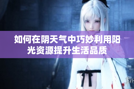 如何在阴天气中巧妙利用阳光资源提升生活品质