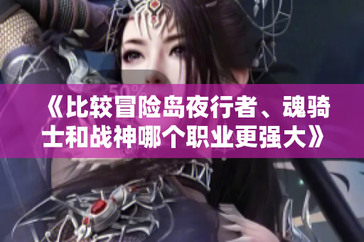《比较冒险岛夜行者、魂骑士和战神哪个职业更强大》