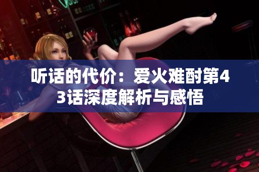 听话的代价：爱火难酎第43话深度解析与感悟