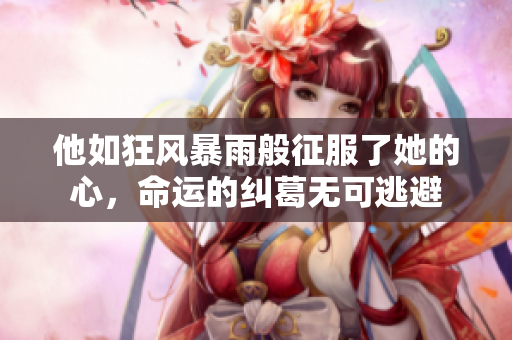 他如狂风暴雨般征服了她的心，命运的纠葛无可逃避