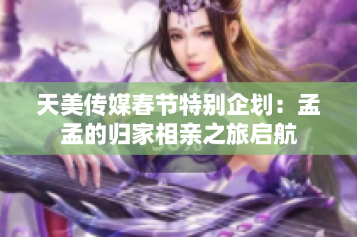 天美传媒春节特别企划：孟孟的归家相亲之旅启航