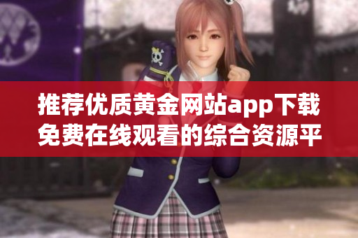 推荐优质黄金网站app下载免费在线观看的综合资源平台