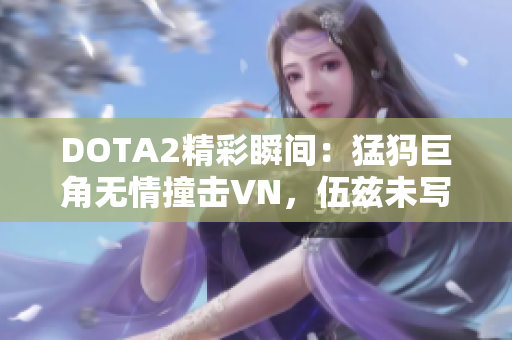 DOTA2精彩瞬间：猛犸巨角无情撞击VN，伍兹未写申请信！