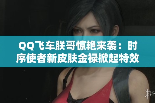 QQ飞车朕哥惊艳来袭：时序使者新皮肤金禄掀起特效热潮