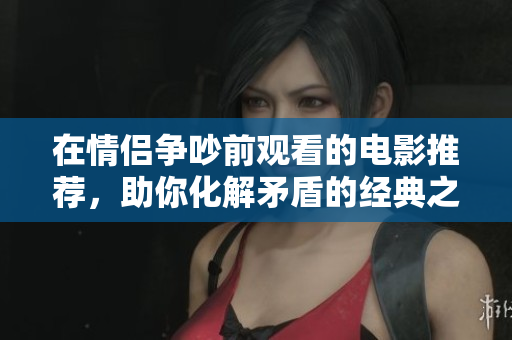 在情侣争吵前观看的电影推荐，助你化解矛盾的经典之作