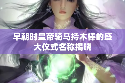 早朝时皇帝骑马持木棒的盛大仪式名称揭晓