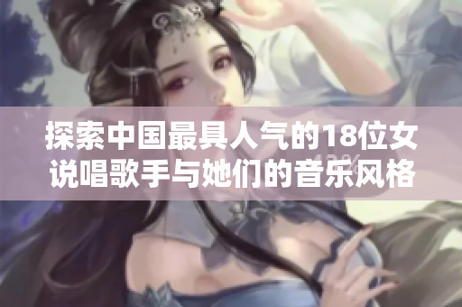 探索中国最具人气的18位女说唱歌手与她们的音乐风格