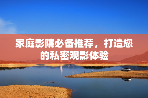 家庭影院必备推荐，打造您的私密观影体验