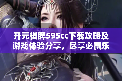 开元棋脾595cc下载攻略及游戏体验分享，尽享必赢乐趣