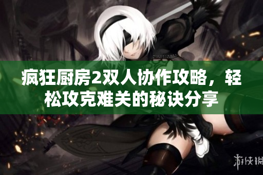 疯狂厨房2双人协作攻略，轻松攻克难关的秘诀分享