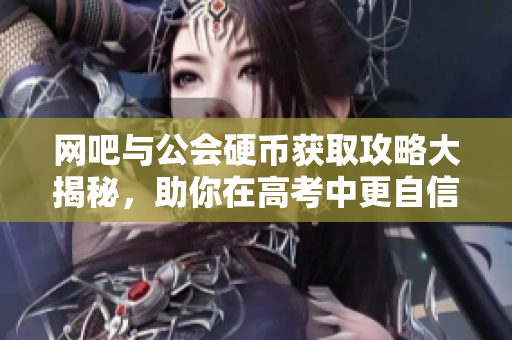 网吧与公会硬币获取攻略大揭秘，助你在高考中更自信