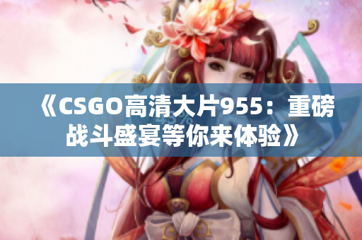 《CSGO高清大片955：重磅战斗盛宴等你来体验》