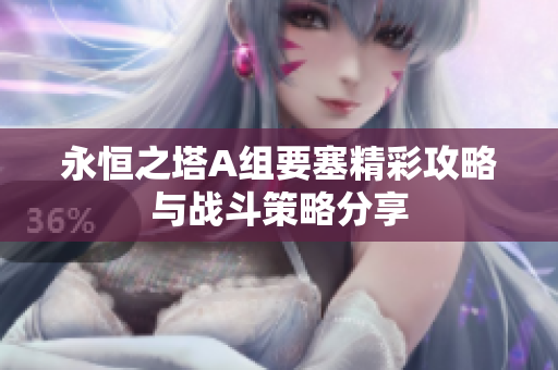 永恒之塔A组要塞精彩攻略与战斗策略分享