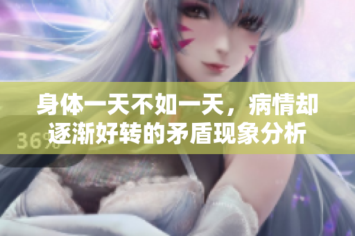 身体一天不如一天，病情却逐渐好转的矛盾现象分析
