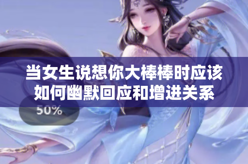当女生说想你大棒棒时应该如何幽默回应和增进关系