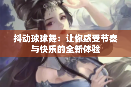 抖动球球舞：让你感受节奏与快乐的全新体验