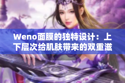 Weno面膜的独特设计：上下层次给肌肤带来的双重滋养体验