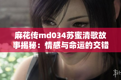 麻花传md034苏蜜清歌故事揭秘：情感与命运的交错之旅