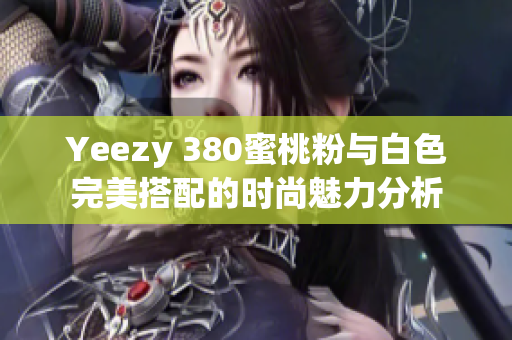 Yeezy 380蜜桃粉与白色完美搭配的时尚魅力分析