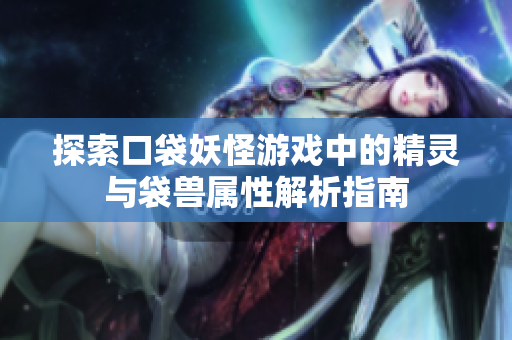 探索口袋妖怪游戏中的精灵与袋兽属性解析指南