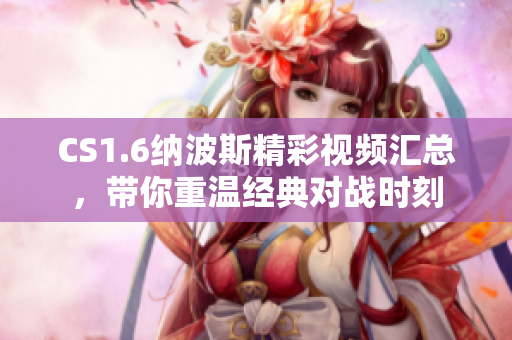 CS1.6纳波斯精彩视频汇总，带你重温经典对战时刻