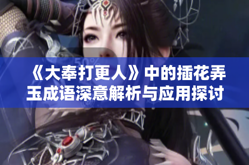 《大奉打更人》中的插花弄玉成语深意解析与应用探讨