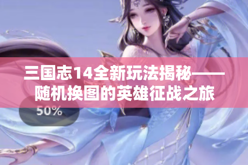 三国志14全新玩法揭秘——随机换图的英雄征战之旅