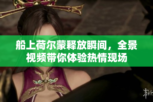 船上荷尔蒙释放瞬间，全景视频带你体验热情现场