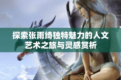 探索张雨绮独特魅力的人文艺术之旅与灵感赏析