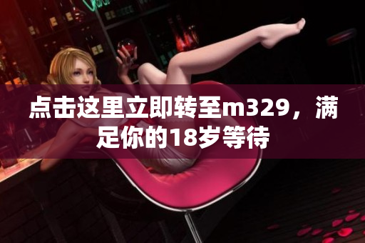 点击这里立即转至m329，满足你的18岁等待