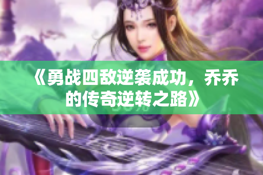 《勇战四敌逆袭成功，乔乔的传奇逆转之路》