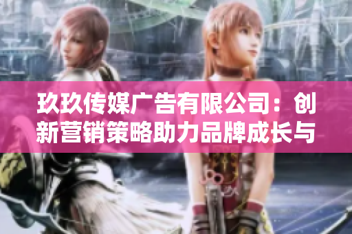 玖玖传媒广告有限公司：创新营销策略助力品牌成长与发展
