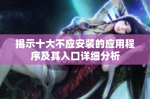 揭示十大不应安装的应用程序及其入口详细分析