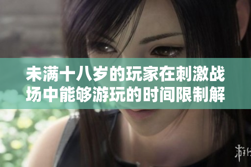 未满十八岁的玩家在刺激战场中能够游玩的时间限制解析