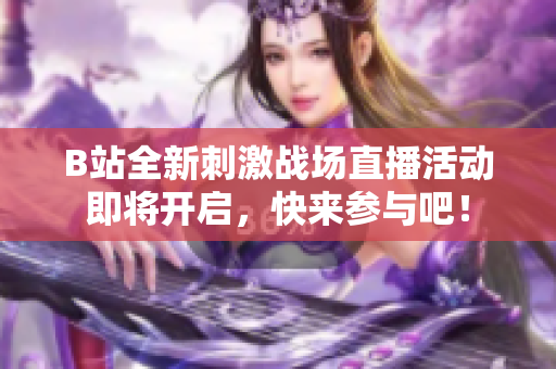 B站全新刺激战场直播活动即将开启，快来参与吧！