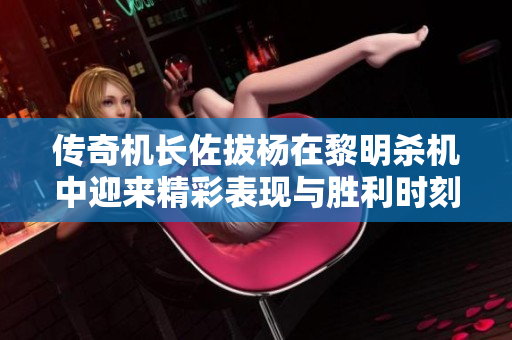 传奇机长佐拔杨在黎明杀机中迎来精彩表现与胜利时刻